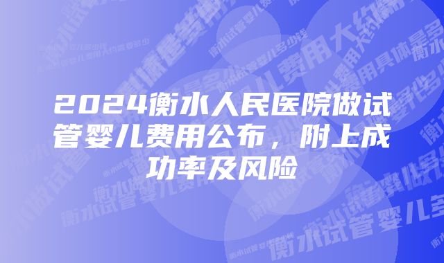 2024衡水人民医院做试管婴儿费用公布，附上成功率及风险