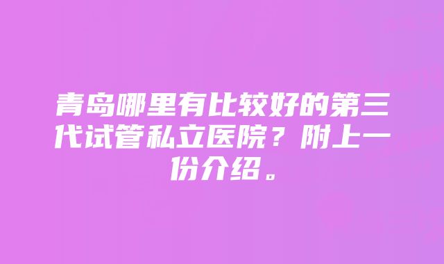 青岛哪里有比较好的第三代试管私立医院？附上一份介绍。