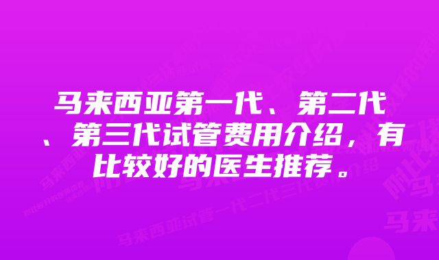 马来西亚第一代、第二代、第三代试管费用介绍，有比较好的医生推荐。