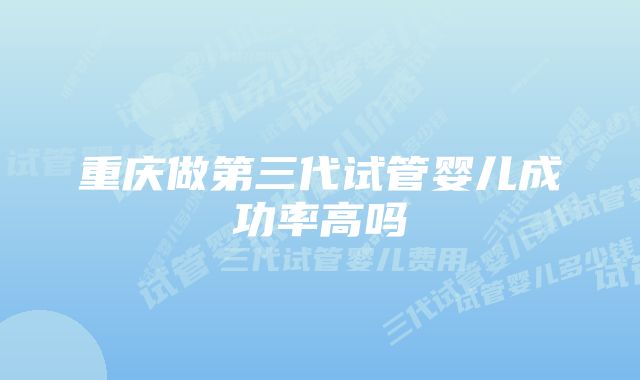 重庆做第三代试管婴儿成功率高吗