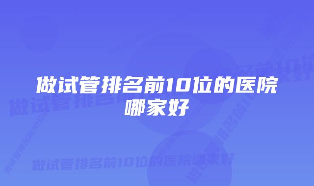 做试管排名前10位的医院哪家好