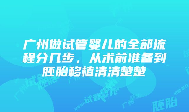 广州做试管婴儿的全部流程分几步，从术前准备到胚胎移植清清楚楚