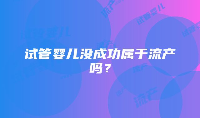 试管婴儿没成功属于流产吗？