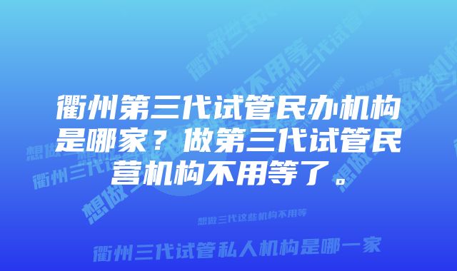 衢州第三代试管民办机构是哪家？做第三代试管民营机构不用等了。