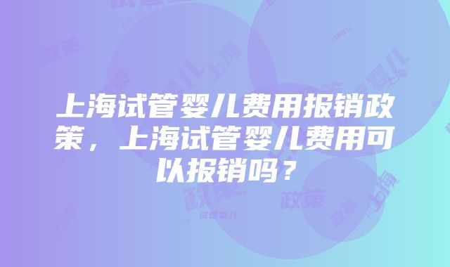 上海试管婴儿费用报销政策，上海试管婴儿费用可以报销吗？