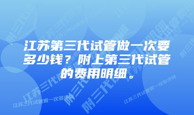 江苏第三代试管做一次要多少钱？附上第三代试管的费用明细。