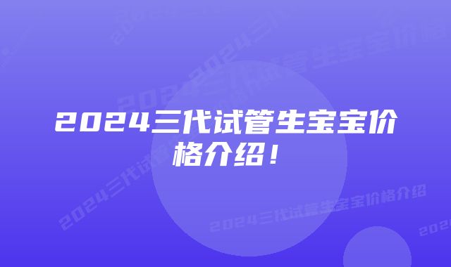 2024三代试管生宝宝价格介绍！