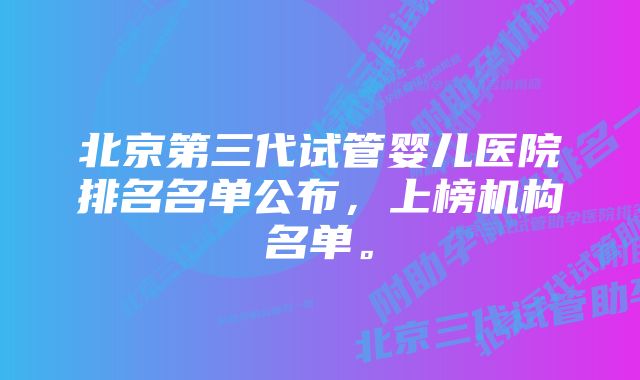 北京第三代试管婴儿医院排名名单公布，上榜机构名单。