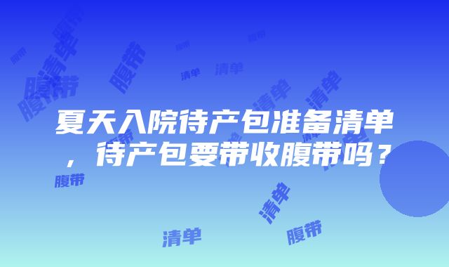 夏天入院待产包准备清单，待产包要带收腹带吗？