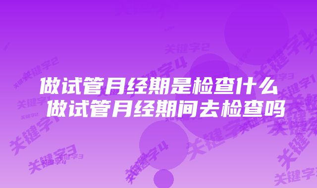 做试管月经期是检查什么 做试管月经期间去检查吗