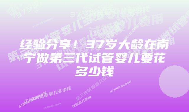 经验分享！37岁大龄在南宁做第三代试管婴儿要花多少钱