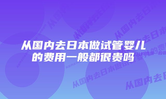 从国内去日本做试管婴儿的费用一般都很贵吗