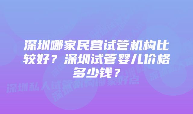 深圳哪家民营试管机构比较好？深圳试管婴儿价格多少钱？