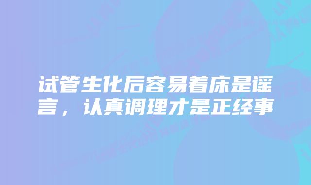 试管生化后容易着床是谣言，认真调理才是正经事