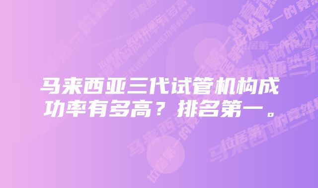 马来西亚三代试管机构成功率有多高？排名第一。