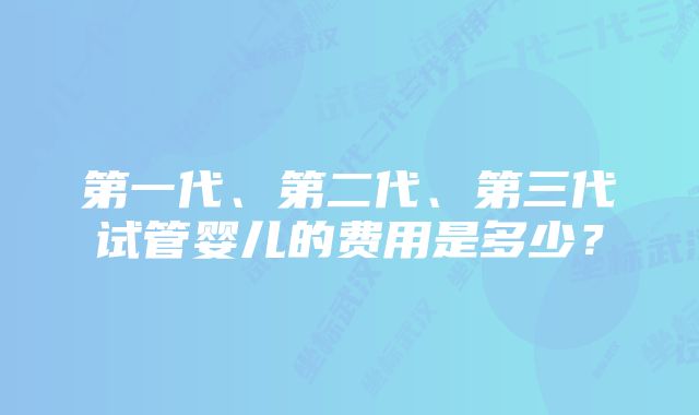 第一代、第二代、第三代试管婴儿的费用是多少？