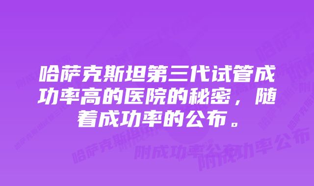 哈萨克斯坦第三代试管成功率高的医院的秘密，随着成功率的公布。