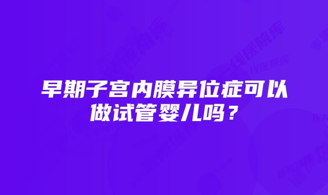 早期子宫内膜异位症可以做试管婴儿吗？