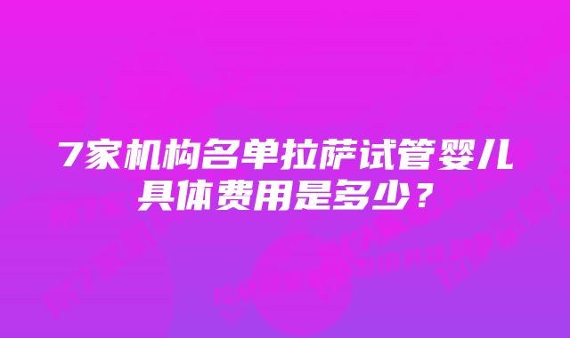 7家机构名单拉萨试管婴儿具体费用是多少？