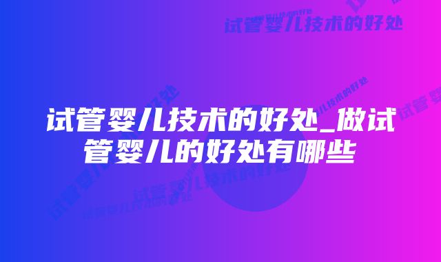 试管婴儿技术的好处_做试管婴儿的好处有哪些