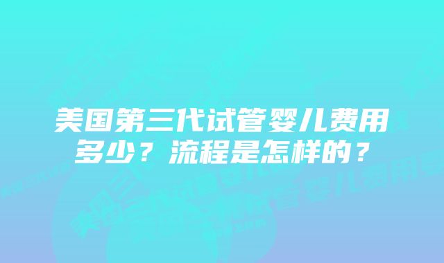 美国第三代试管婴儿费用多少？流程是怎样的？