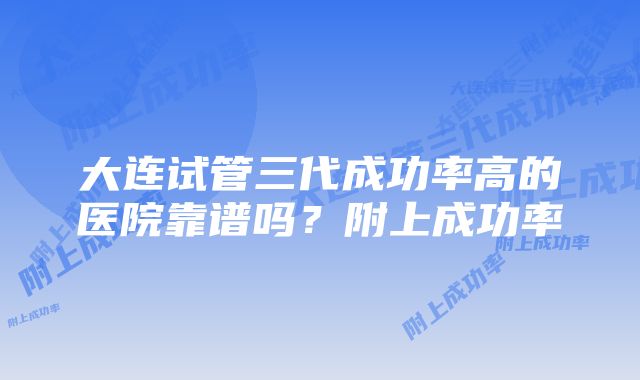 大连试管三代成功率高的医院靠谱吗？附上成功率