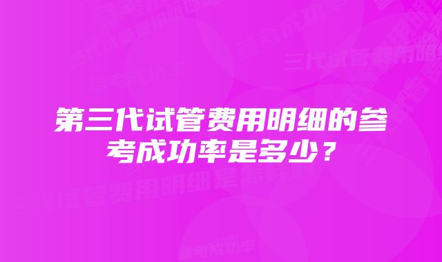 第三代试管费用明细的参考成功率是多少？