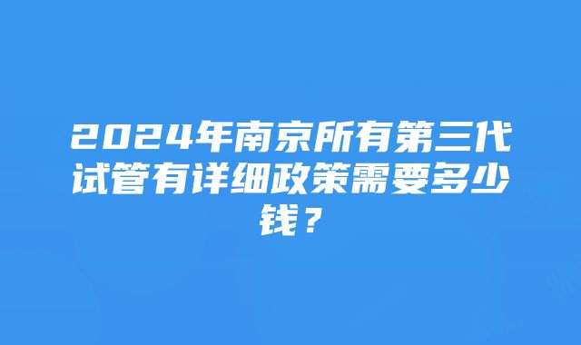 2024年南京所有第三代试管有详细政策需要多少钱？