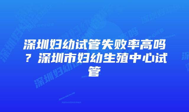 深圳妇幼试管失败率高吗？深圳市妇幼生殖中心试管