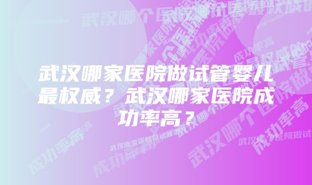 武汉哪家医院做试管婴儿最权威？武汉哪家医院成功率高？