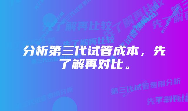 分析第三代试管成本，先了解再对比。