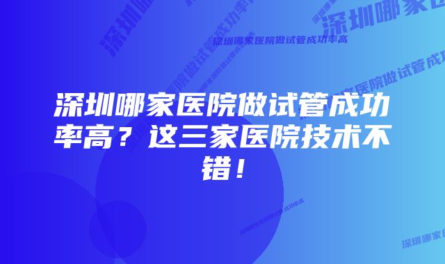 深圳哪家医院做试管成功率高？这三家医院技术不错！