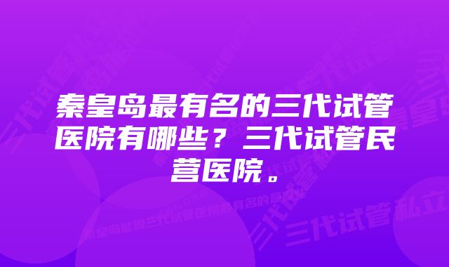 秦皇岛最有名的三代试管医院有哪些？三代试管民营医院。