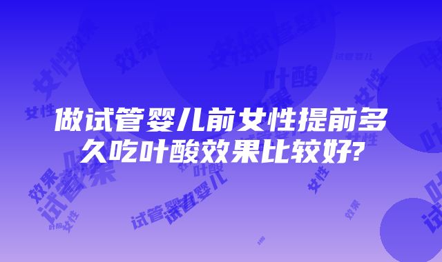 做试管婴儿前女性提前多久吃叶酸效果比较好?