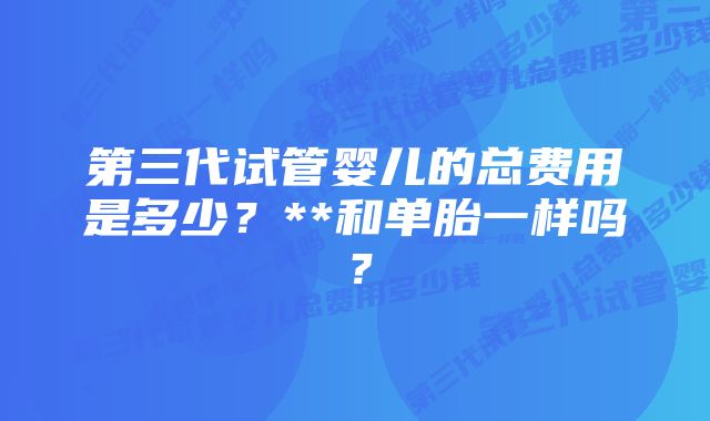 第三代试管婴儿的总费用是多少？**和单胎一样吗？