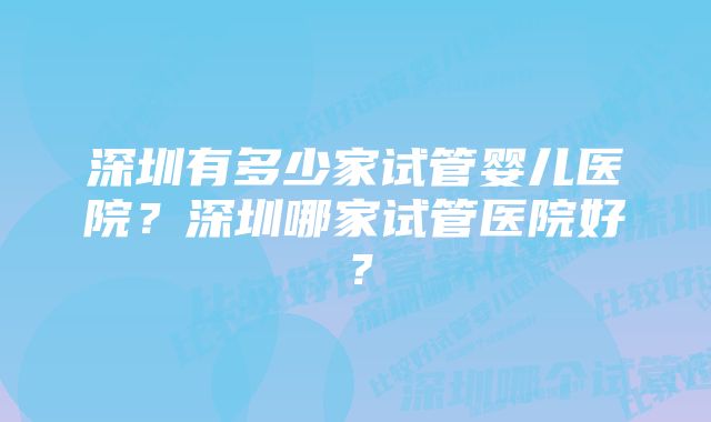 深圳有多少家试管婴儿医院？深圳哪家试管医院好？