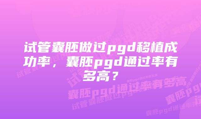 试管囊胚做过pgd移植成功率，囊胚pgd通过率有多高？