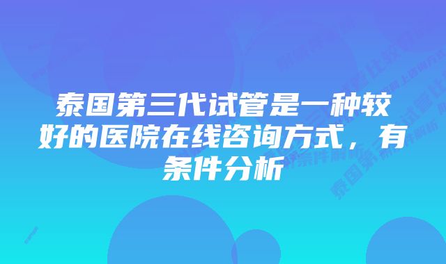 泰国第三代试管是一种较好的医院在线咨询方式，有条件分析