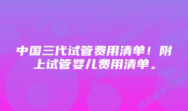 中国三代试管费用清单！附上试管婴儿费用清单。