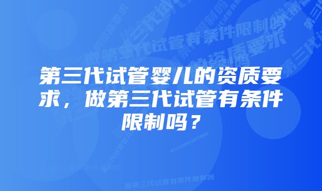 第三代试管婴儿的资质要求，做第三代试管有条件限制吗？