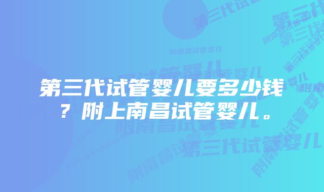 第三代试管婴儿要多少钱？附上南昌试管婴儿。