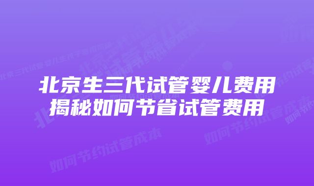 北京生三代试管婴儿费用揭秘如何节省试管费用