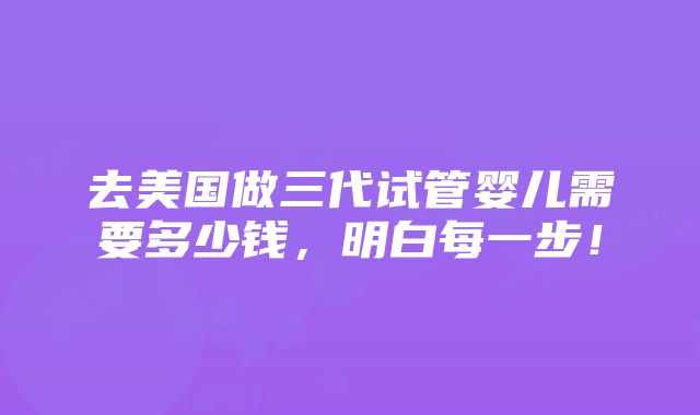 去美国做三代试管婴儿需要多少钱，明白每一步！