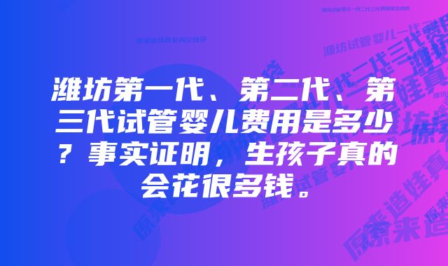 潍坊第一代、第二代、第三代试管婴儿费用是多少？事实证明，生孩子真的会花很多钱。