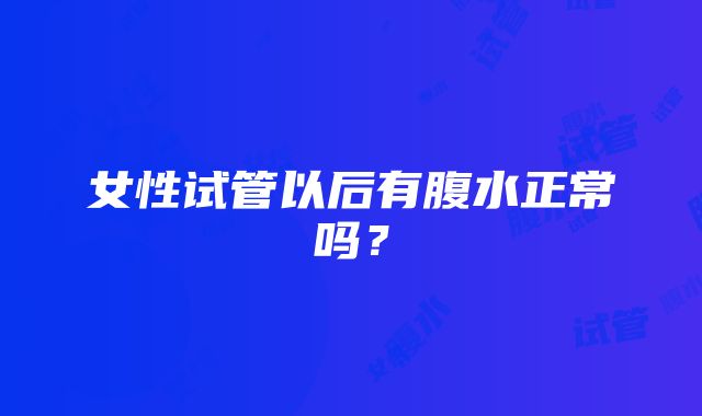 女性试管以后有腹水正常吗？