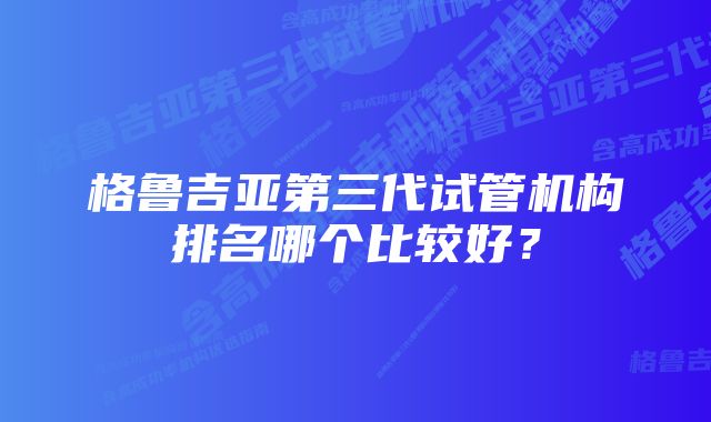 格鲁吉亚第三代试管机构排名哪个比较好？