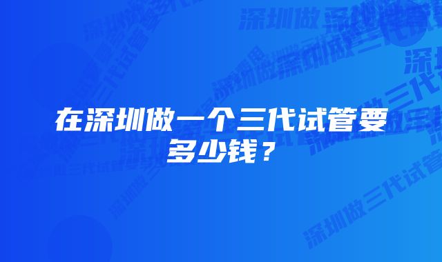 在深圳做一个三代试管要多少钱？