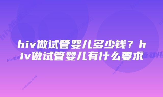 hiv做试管婴儿多少钱？hiv做试管婴儿有什么要求