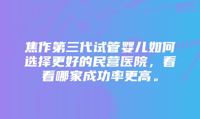 焦作第三代试管婴儿如何选择更好的民营医院，看看哪家成功率更高。