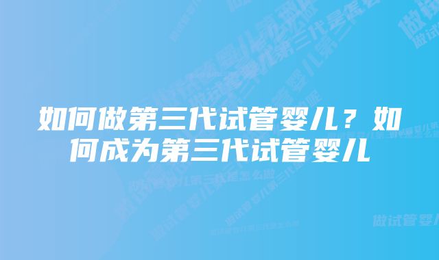 如何做第三代试管婴儿？如何成为第三代试管婴儿